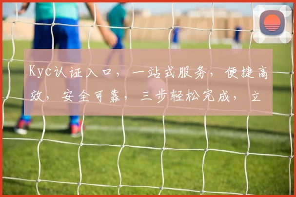 Kyc认证入口，一站式服务，便捷高效，安全可靠，三步轻松完成，立即体验