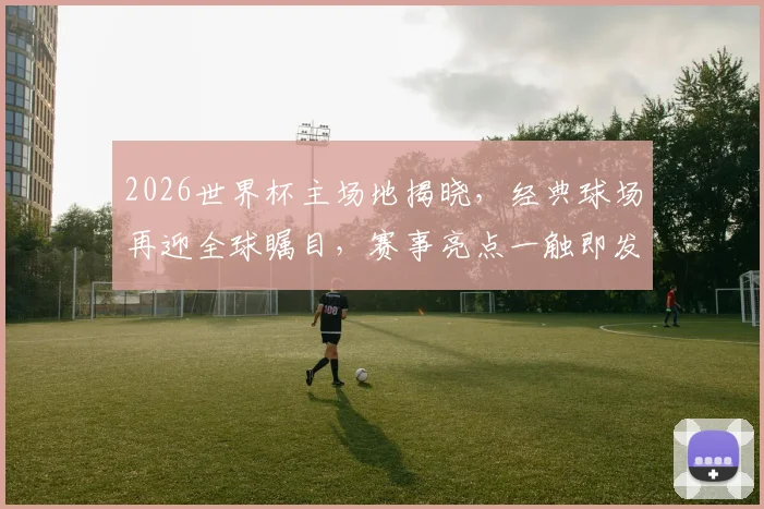 2026世界杯主场地揭晓，经典球场再迎全球瞩目，赛事亮点一触即发，不容错过