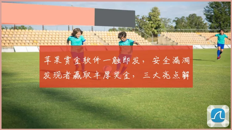 苹果赏金软件一触即发，安全漏洞发现者赢取丰厚奖金，三大亮点解析，不容错过