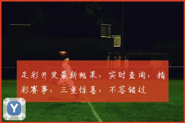 足彩开奖最新结果，实时查询，精彩赛事，三重惊喜，不容错过