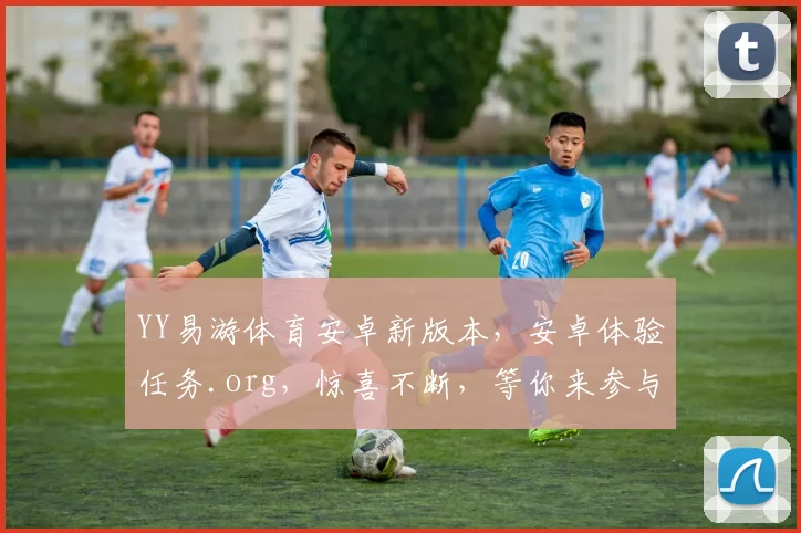 YY易游体育安卓新版本，安卓体验任务.org，惊喜不断，等你来参与，体验新乐趣