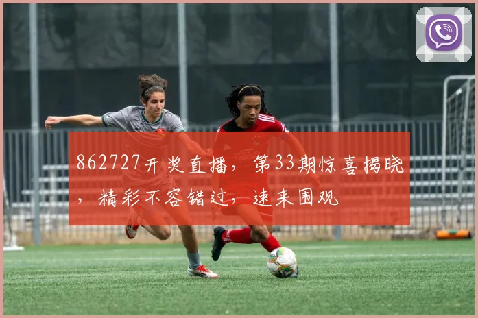 862727开奖直播，第33期惊喜揭晓，精彩不容错过，速来围观