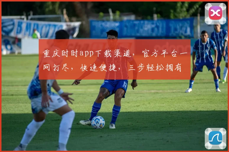 重庆时时app下载渠道，官方平台一网打尽，快速便捷，三步轻松拥有