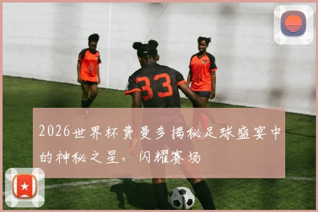 2026世界杯费曼多揭秘足球盛宴中的神秘之星，闪耀赛场