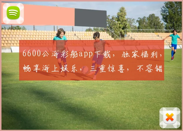 6600公海彩船app下载，独家福利，畅享海上娱乐，三重惊喜，不容错过