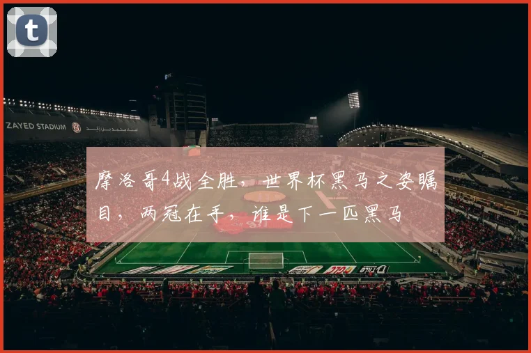 摩洛哥4战全胜，世界杯黑马之姿瞩目，两冠在手，谁是下一匹黑马