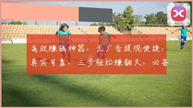 高效赚钱神器，无广告提现便捷，真实可靠，三步轻松赚翻天，必备软件三选一，告别闲置，财富增值