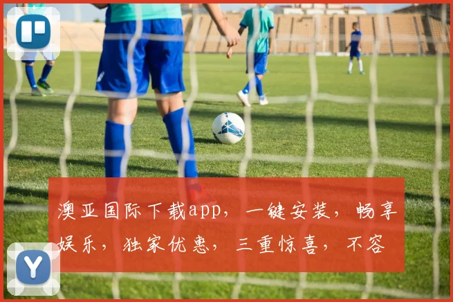 澳亚国际下载app，一键安装，畅享娱乐，独家优惠，三重惊喜，不容错过
