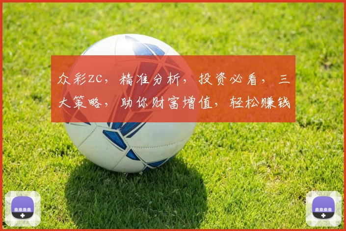 众彩zc，精准分析，投资必看，三大策略，助你财富增值，轻松赚钱
