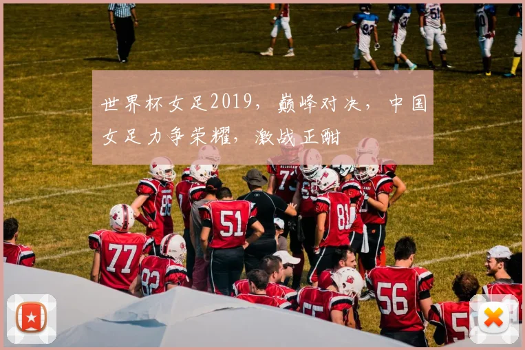 世界杯女足2019，巅峰对决，中国女足力争荣耀，激战正酣