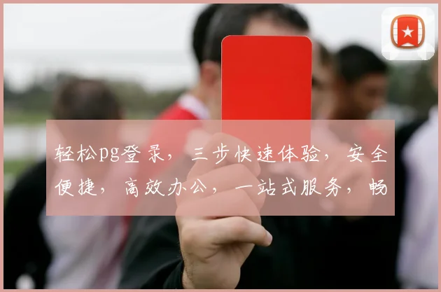 轻松pg登录，三步快速体验，安全便捷，高效办公，一站式服务，畅享无忧