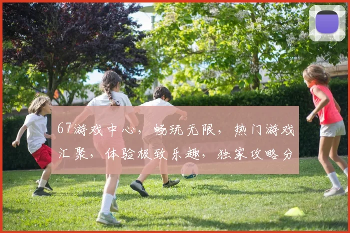 67游戏中心，畅玩无限，热门游戏汇聚，体验极致乐趣，独家攻略分享，快来加入