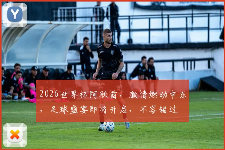 2026世界杯阿联酋，激情燃动中东，足球盛宴即将开启，不容错过