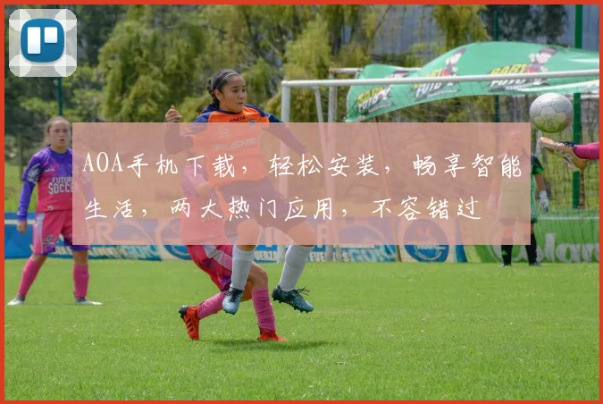 AOA手机下载，轻松安装，畅享智能生活，两大热门应用，不容错过